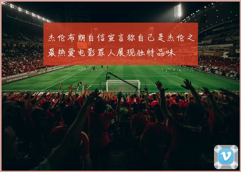 杰伦布朗自信宣言称自己是杰伦之最热爱电影罪人展现独特品味