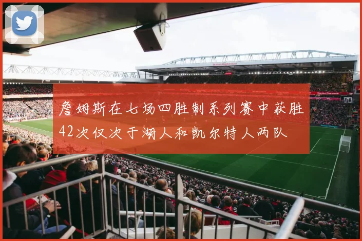 詹姆斯在七场四胜制系列赛中获胜42次仅次于湖人和凯尔特人两队