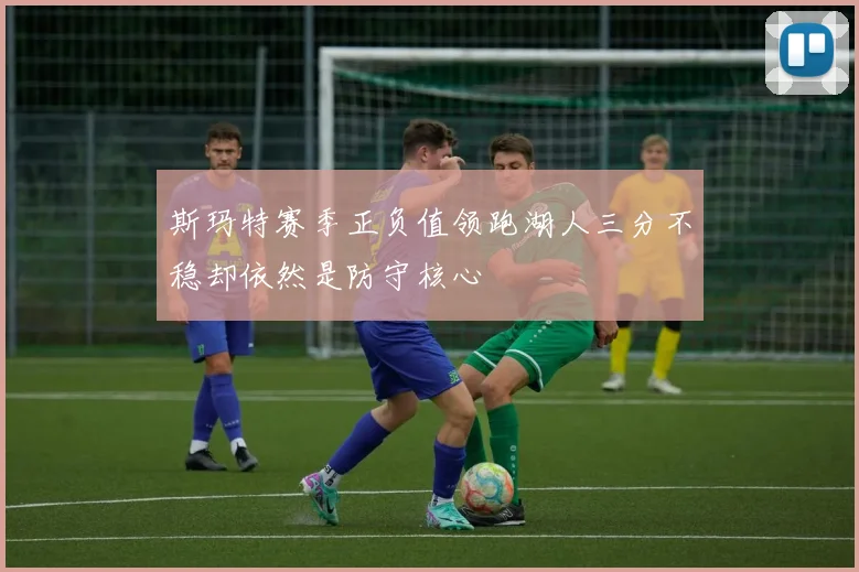 斯玛特赛季正负值领跑湖人三分不稳却依然是防守核心