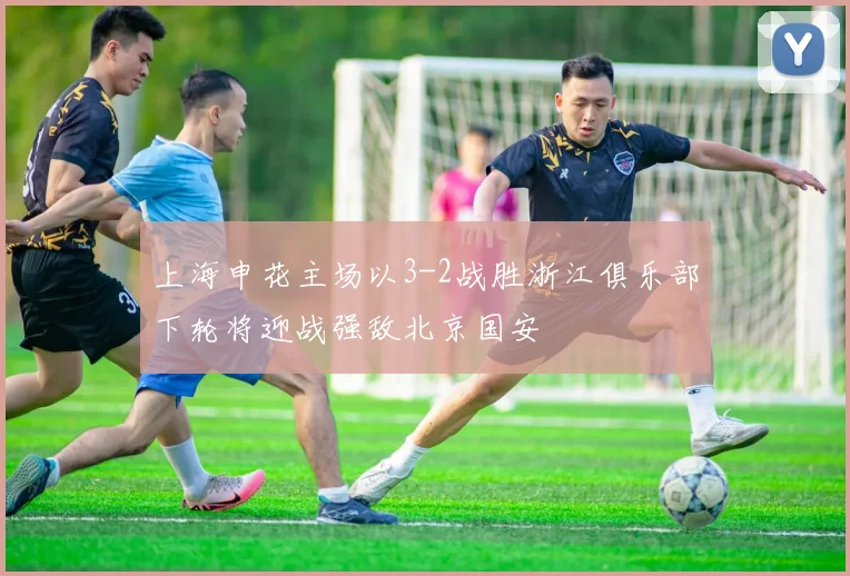 上海申花主场以3-2战胜浙江俱乐部下轮将迎战强敌北京国安