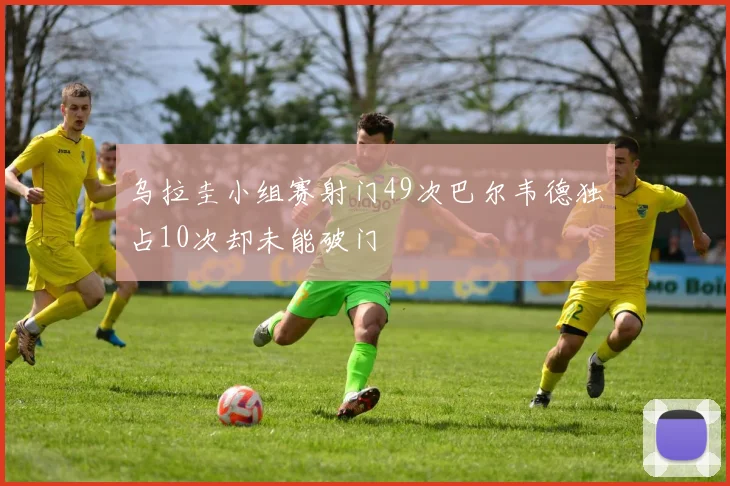 乌拉圭小组赛射门49次巴尔韦德独占10次却未能破门