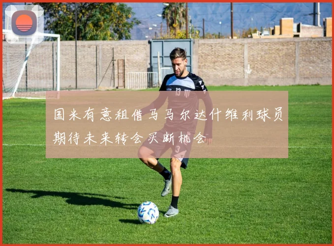 国米有意租借马马尔达什维利球员期待未来转会买断机会