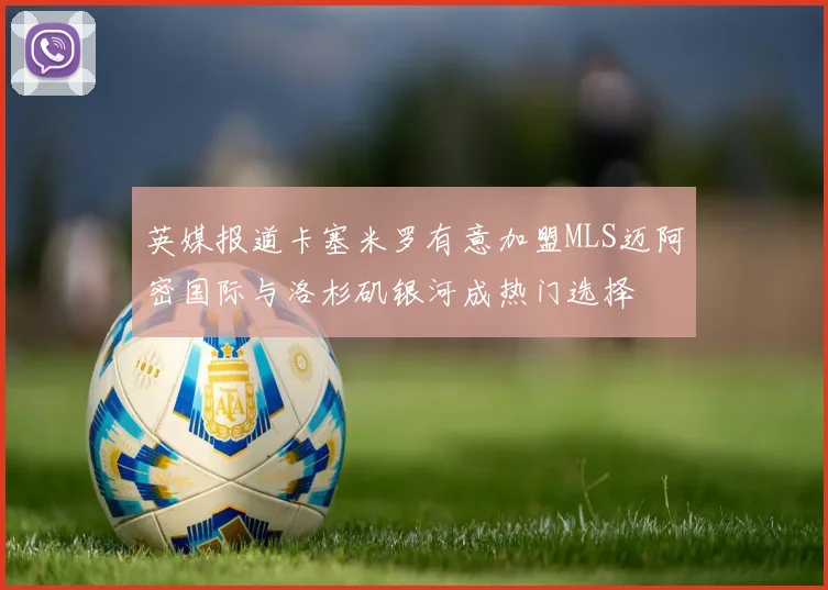 英媒报道卡塞米罗有意加盟MLS迈阿密国际与洛杉矶银河成热门选择