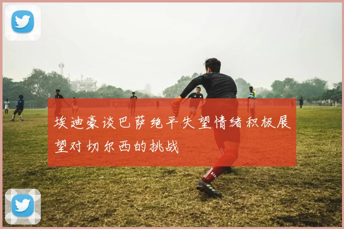 埃迪豪谈巴萨绝平失望情绪积极展望对切尔西的挑战