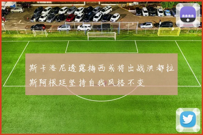 斯卡洛尼透露梅西或将出战洪都拉斯阿根廷坚持自我风格不变