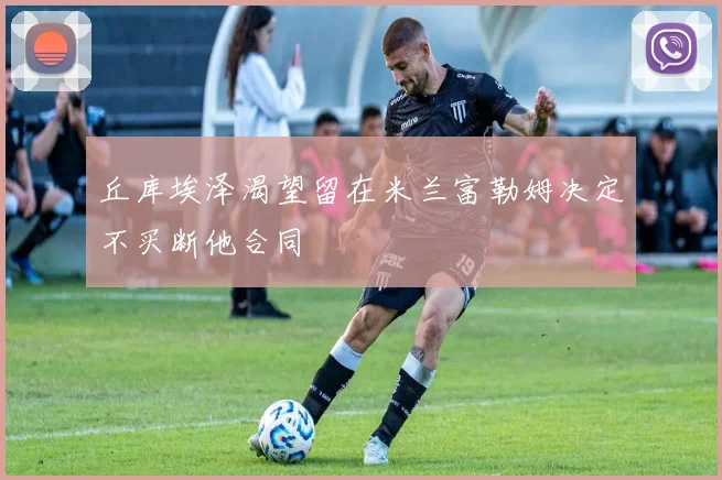 丘库埃泽渴望留在米兰富勒姆决定不买断他合同