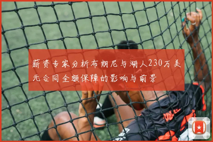 薪资专家分析布朗尼与湖人230万美元合同全额保障的影响与前景