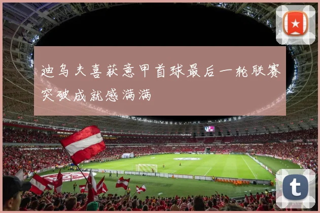 迪乌夫喜获意甲首球最后一轮联赛突破成就感满满