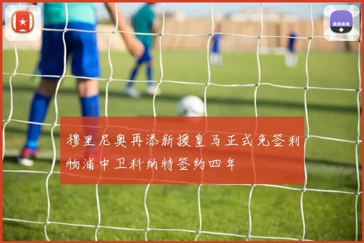 穆里尼奥再添新援皇马正式免签利物浦中卫科纳特签约四年