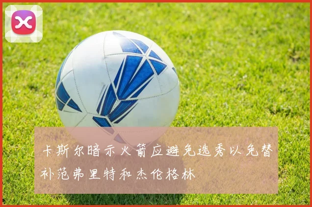 卡斯尔暗示火箭应避免选秀以免替补范弗里特和杰伦格林