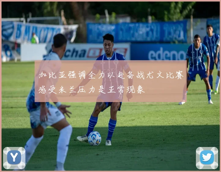 加比亚强调全力以赴备战尤文比赛感受米兰压力是正常现象