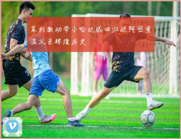 莱利激动带小哈达威回归迈阿密重温父亲辉煌历史