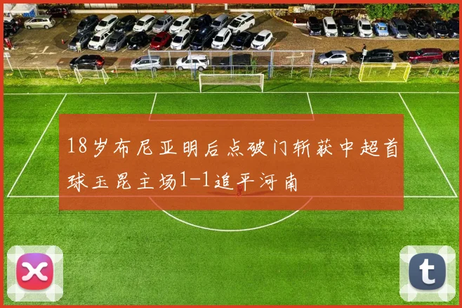 18岁布尼亚明后点破门斩获中超首球玉昆主场1-1追平河南