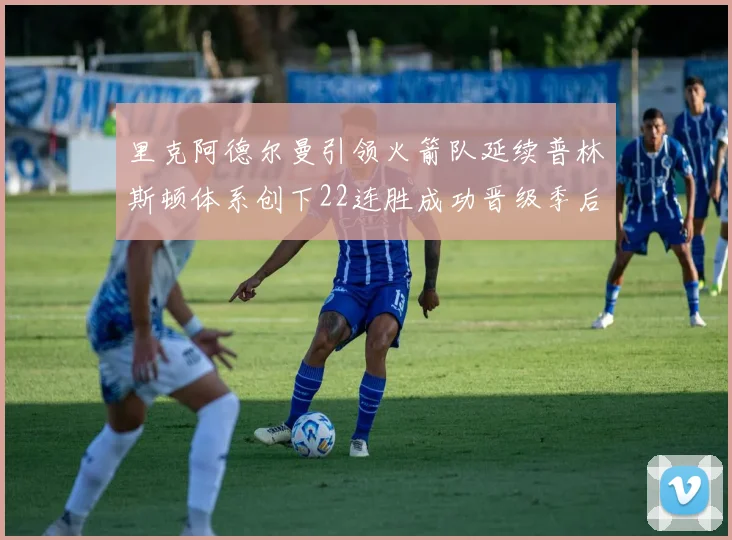 里克阿德尔曼引领火箭队延续普林斯顿体系创下22连胜成功晋级季后赛次轮