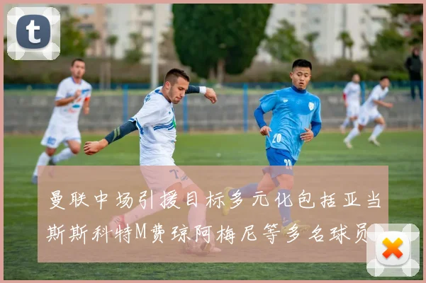 曼联中场引援目标多元化包括亚当斯斯科特M费琼阿梅尼等多名球员