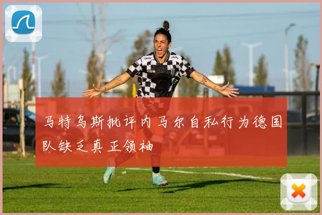 马特乌斯批评内马尔自私行为德国队缺乏真正领袖