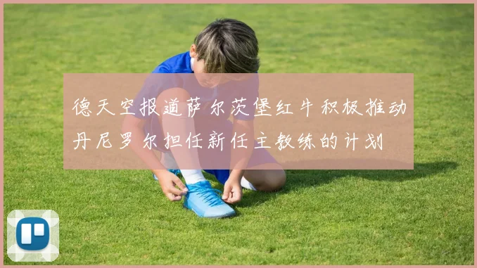 德天空报道萨尔茨堡红牛积极推动丹尼罗尔担任新任主教练的计划