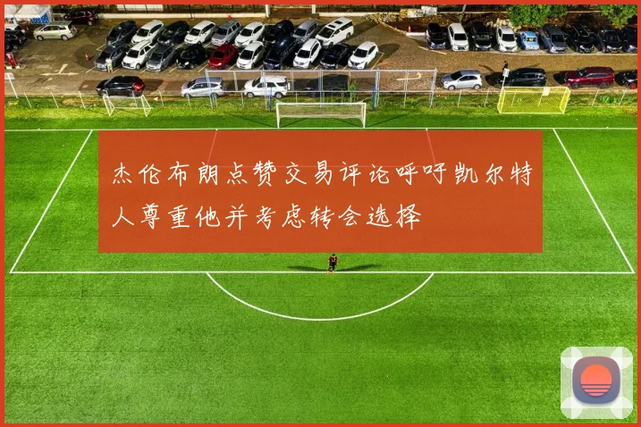 杰伦布朗点赞交易评论呼吁凯尔特人尊重他并考虑转会选择