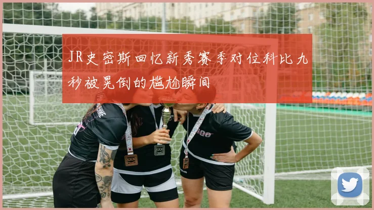 JR史密斯回忆新秀赛季对位科比九秒被晃倒的尴尬瞬间