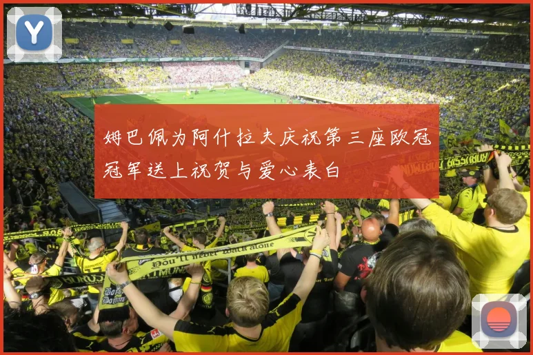 姆巴佩为阿什拉夫庆祝第三座欧冠冠军送上祝贺与爱心表白