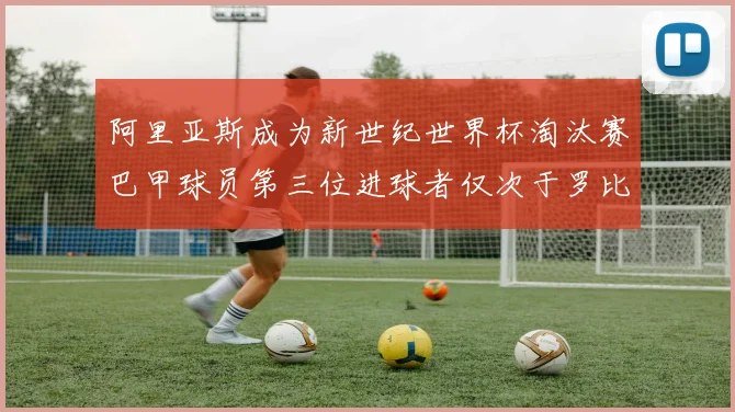 阿里亚斯成为新世纪世界杯淘汰赛巴甲球员第三位进球者仅次于罗比尼奥