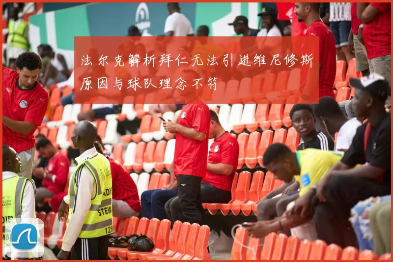 法尔克解析拜仁无法引进维尼修斯原因与球队理念不符