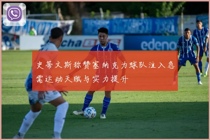 史蒂文斯称赞塞纳克为球队注入急需运动天赋与实力提升