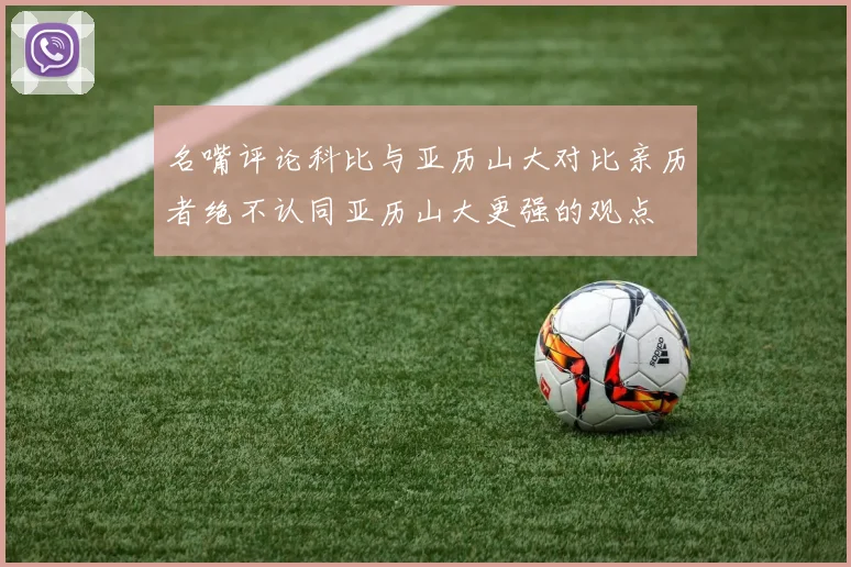 名嘴评论科比与亚历山大对比亲历者绝不认同亚历山大更强的观点