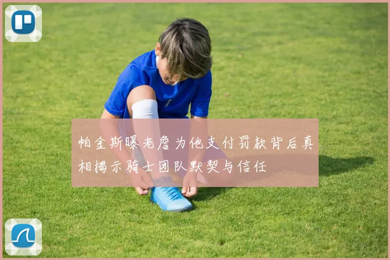 帕金斯曝老詹为他支付罚款背后真相揭示骑士团队默契与信任
