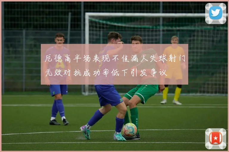 厄德高半场表现不佳漏人失球射门无效对抗成功率低下引发争议