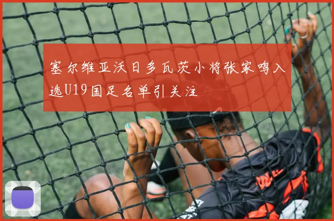 塞尔维亚沃日多瓦茨小将张家鸣入选U19国足名单引关注