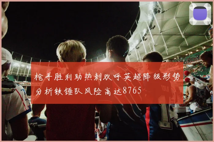 枪手胜利助热刺欢呼英超降级形势分析铁锤队风险高达8765