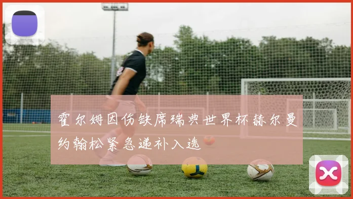霍尔姆因伤缺席瑞典世界杯赫尔曼约翰松紧急递补入选