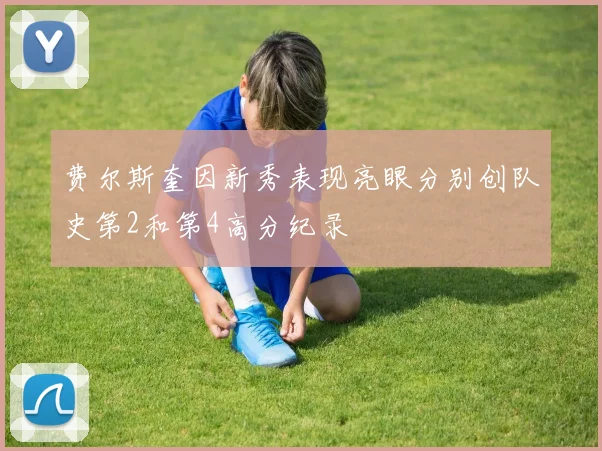 费尔斯奎因新秀表现亮眼分别创队史第2和第4高分纪录