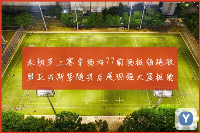 米切罗上赛季场均77前场板领跑联盟亚当斯紧随其后展现强大篮板能力