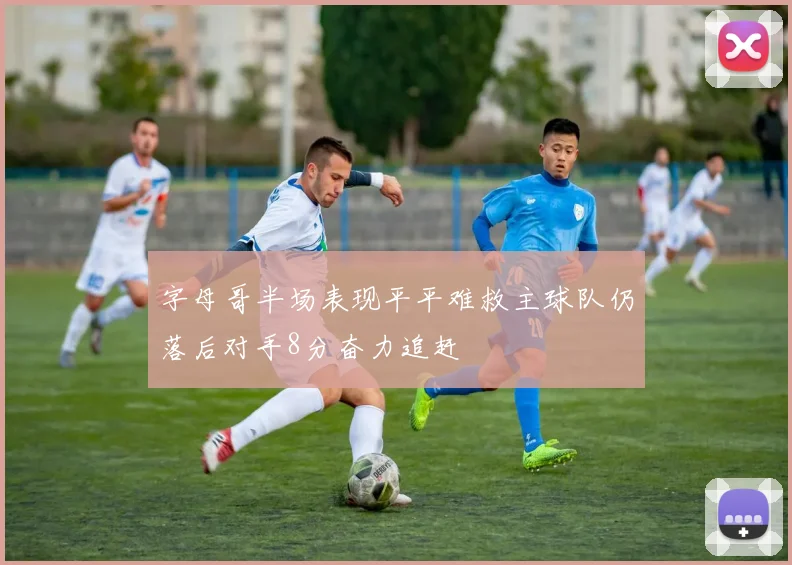 字母哥半场表现平平难救主球队仍落后对手8分奋力追赶